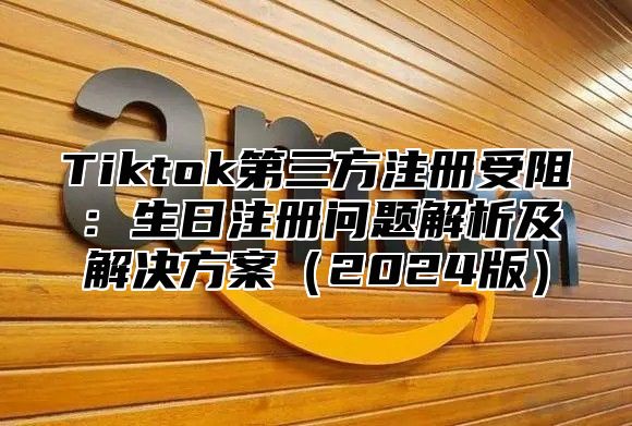 Tiktok第三方注册受阻：生日注册问题解析及解决方案2025版