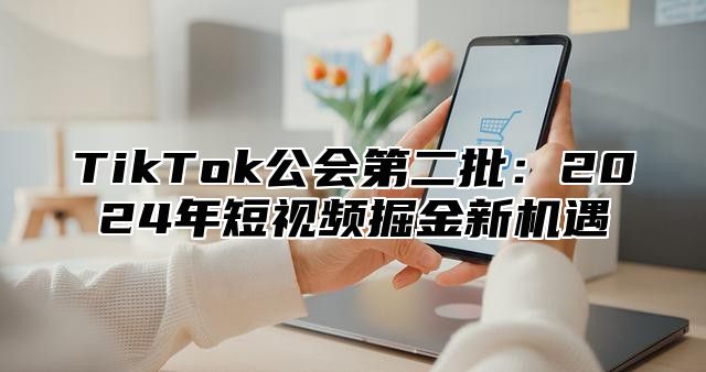 TikTok公会第二批：2025年短视频掘金新机遇