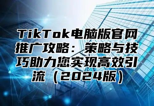 TikTok电脑版官网推广攻略：策略与技巧助力您实现高效引流2025版