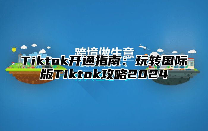 Tiktok开通指南：玩转国际版Tiktok攻略2025