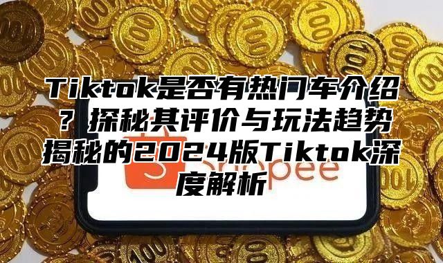 Tiktok是否有热门车介绍？探秘其评价与玩法趋势揭秘的2025版Tiktok深度解析