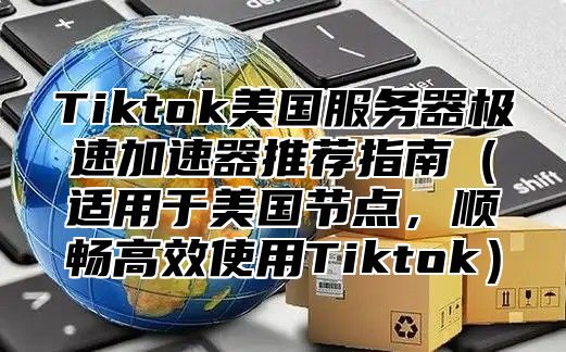 Tiktok美国服务器极速加速器推荐指南适用于美国节点，顺畅高效使用Tiktok