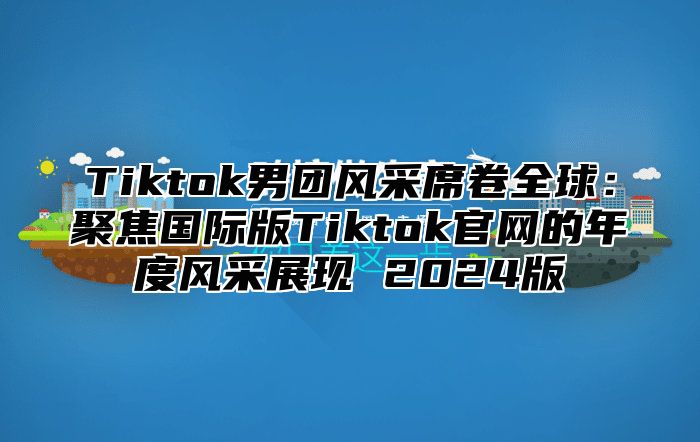 Tiktok男团风采席卷全球：聚焦国际版Tiktok官网的年度风采展现 2025版