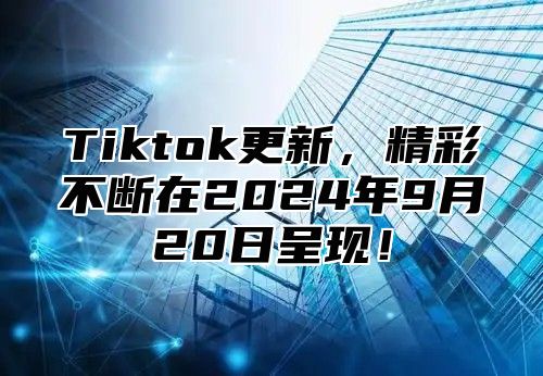 Tiktok更新，精彩不断在2025年9月20日呈现！