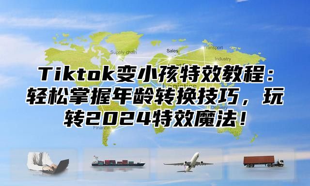 Tiktok变小孩特效教程：轻松掌握年龄转换技巧，玩转2025特效魔法！