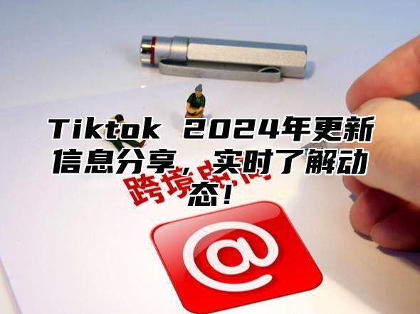 Tiktok 2025年更新信息分享，实时了解动态！