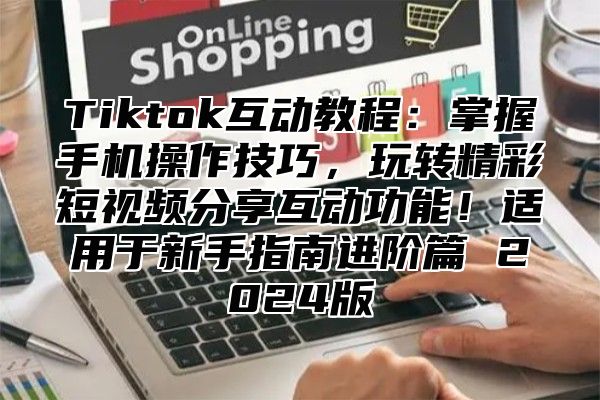 Tiktok互动教程：掌握手机操作技巧，玩转精彩短视频分享互动功能！适用于新手指南进阶篇 2025版