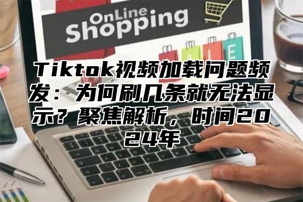 Tiktok视频加载问题频发：为何刷几条就无法显示？聚焦解析，时间2025年