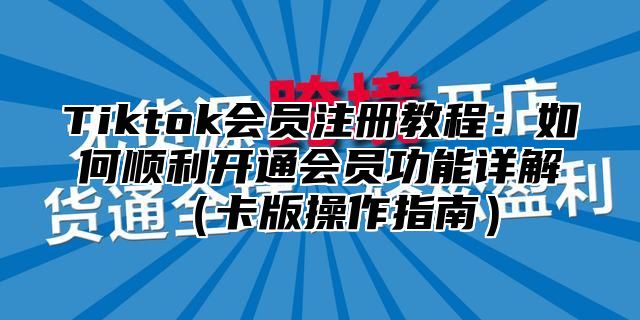Tiktok会员注册教程：如何顺利开通会员功能详解卡版操作指南