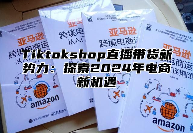 Tiktokshop直播带货新势力：探索2025年电商新机遇