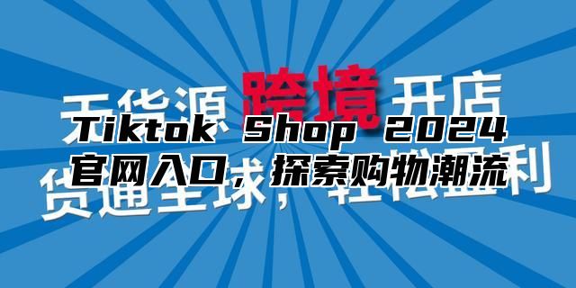 Tiktok Shop 2025官网入口，探索购物潮流