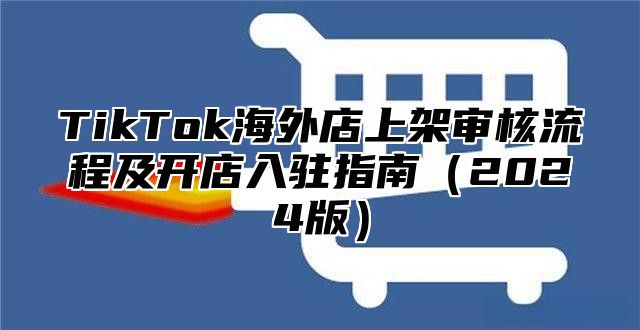 TikTok海外店上架审核流程及开店入驻指南2025版