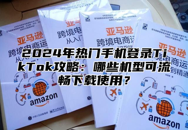 2025年热门手机登录TikTok攻略：哪些机型可流畅下载使用？