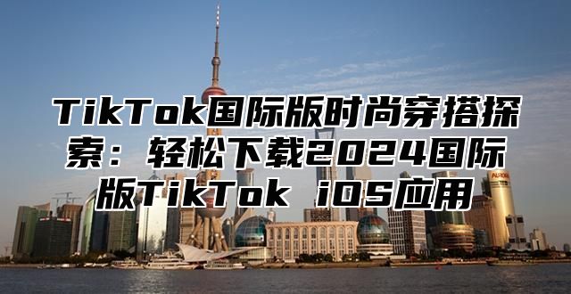 TikTok国际版时尚穿搭探索：轻松下载2025国际版TikTok iOS应用