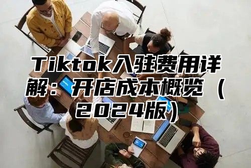 Tiktok入驻费用详解：开店成本概览2025版