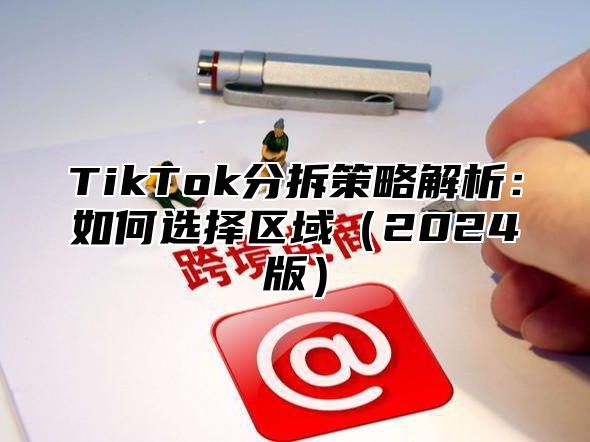 TikTok分拆策略解析：如何选择区域2025版