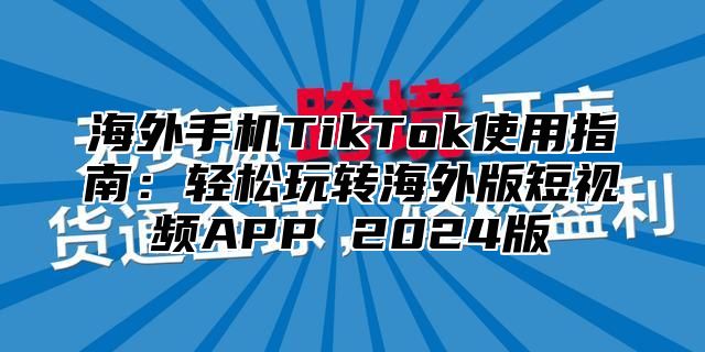 海外手机TikTok使用指南：轻松玩转海外版短视频APP 2025版