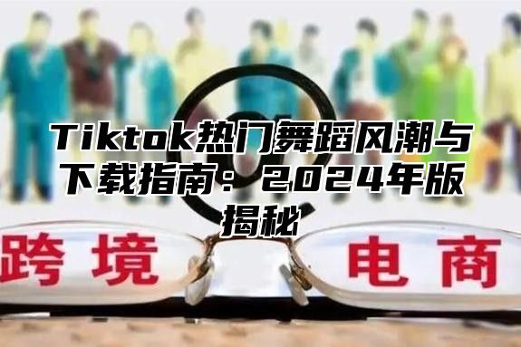 Tiktok热门舞蹈风潮与下载指南：2025年版揭秘