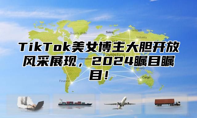 TikTok美女博主大胆开放风采展现，2025瞩目瞩目！