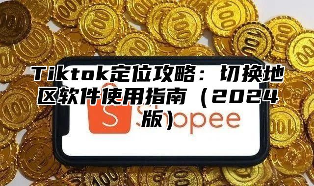 Tiktok定位攻略：切换地区软件使用指南2025版