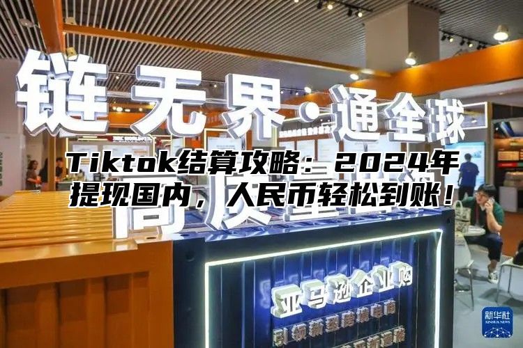 Tiktok结算攻略：2025年提现国内，人民币轻松到账！