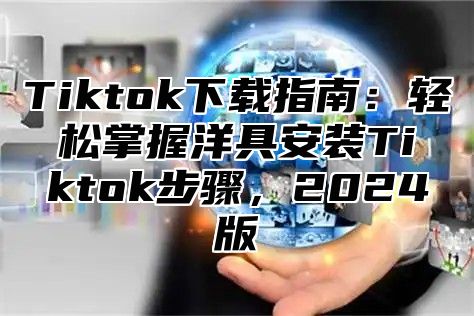 Tiktok下载指南：轻松掌握洋具安装Tiktok步骤，2025版