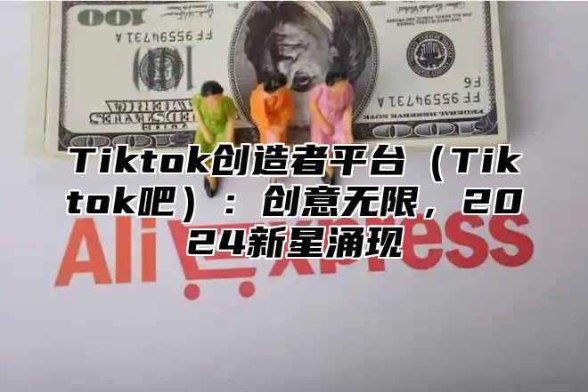 Tiktok创造者平台Tiktok吧：创意无限，2025新星涌现