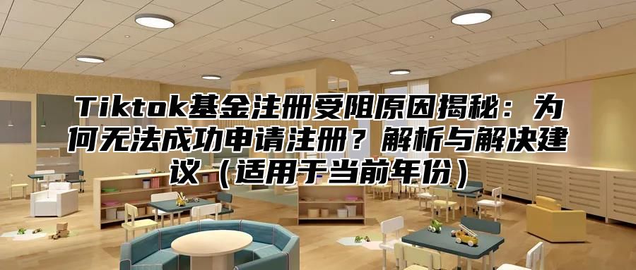 Tiktok基金注册受阻原因揭秘：为何无法成功申请注册？解析与解决建议适用于当前年份
