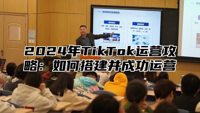 2025年TikTok运营攻略：如何搭建并成功运营