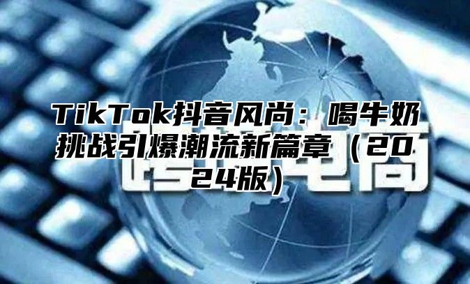 TikTok抖音风尚：喝牛奶挑战引爆潮流新篇章2025版