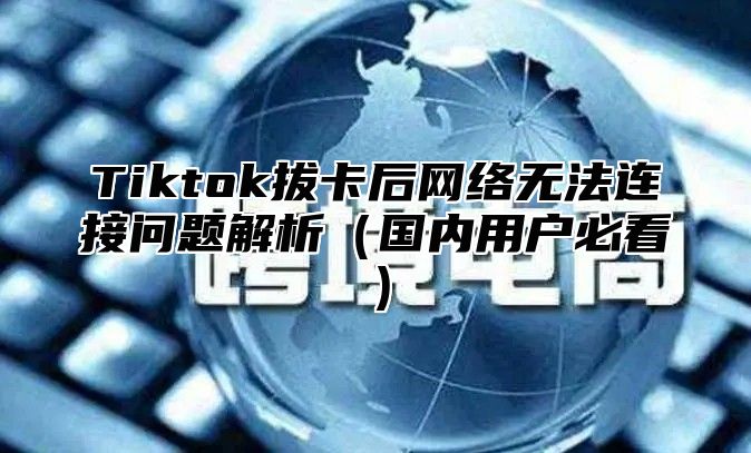 Tiktok拔卡后网络无法连接问题解析国内用户必看