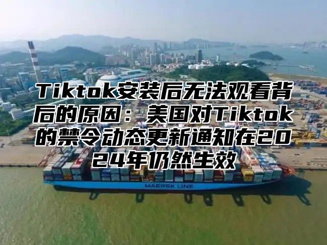 Tiktok安装后无法观看背后的原因：美国对Tiktok的禁令动态更新通知在2025年仍然生效