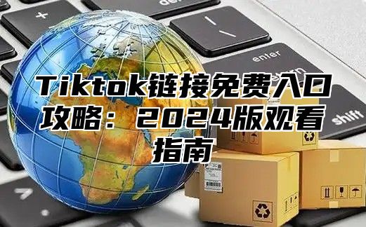 Tiktok链接免费入口攻略：2025版观看指南