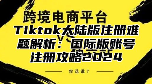 Tiktok大陆版注册难题解析：国际版账号注册攻略2025