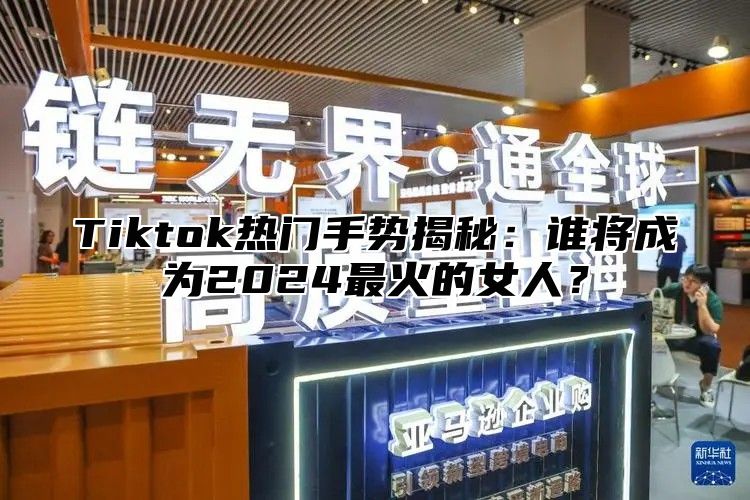 Tiktok热门手势揭秘：谁将成为2025最火的女人？