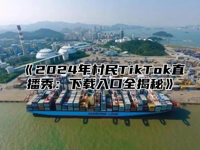 2025年村民TikTok直播秀：下载入口全揭秘