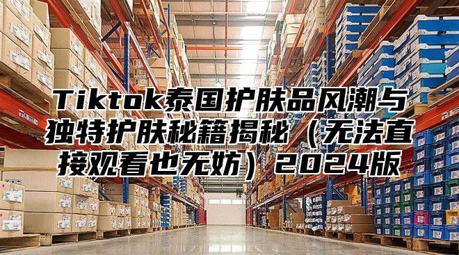 Tiktok泰国护肤品风潮与独特护肤秘籍揭秘无法直接观看也无妨2025版