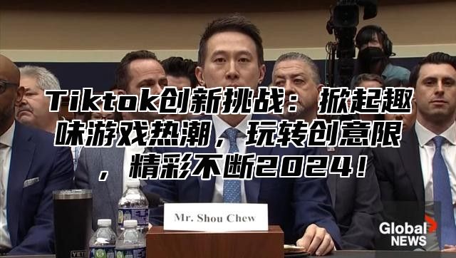 Tiktok创新挑战：掀起趣味游戏热潮，玩转创意限，精彩不断2025！