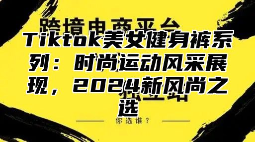 Tiktok美女健身裤系列：时尚运动风采展现，2025新风尚之选