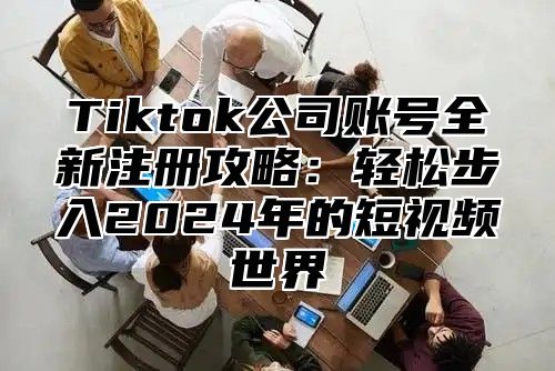 Tiktok公司账号全新注册攻略：轻松步入2025年的短视频世界