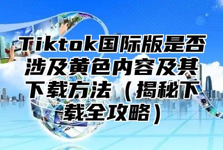 Tiktok国际版是否涉及黄色内容及其下载方法揭秘下载全攻略