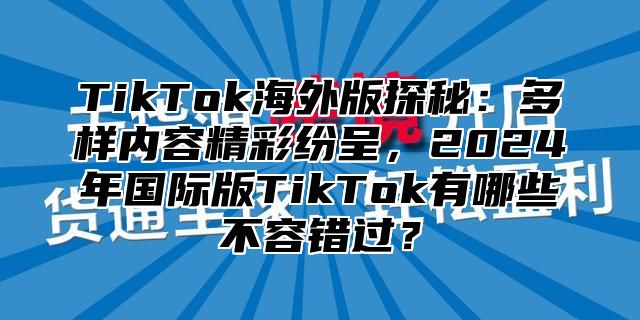 TikTok海外版探秘：多样内容精彩纷呈，2025年国际版TikTok有哪些不容错过？