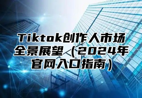 Tiktok创作人市场全景展望2025年官网入口指南