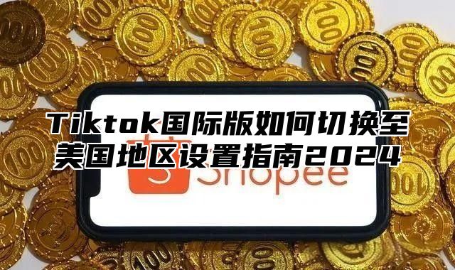 Tiktok国际版如何切换至美国地区设置指南2025