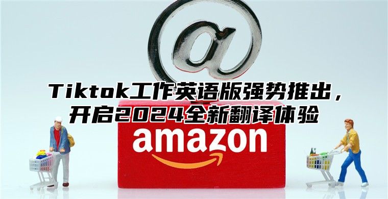 Tiktok工作英语版强势推出，开启2025全新翻译体验