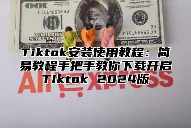 Tiktok安装使用教程：简易教程手把手教你下载开启Tiktok 2025版