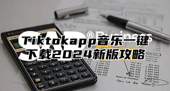 Tiktokapp音乐一键下载2025新版攻略