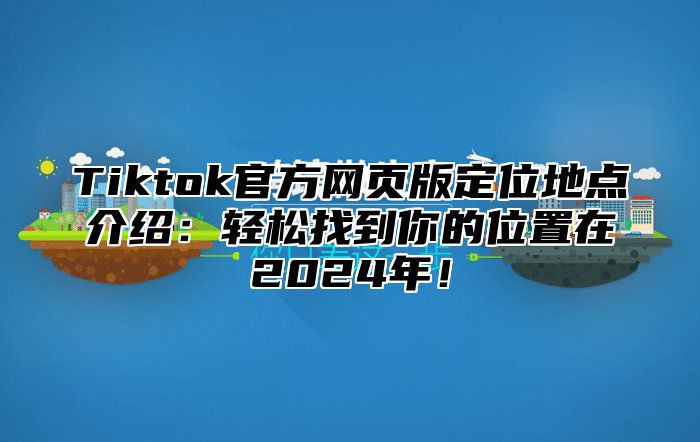 Tiktok官方网页版定位地点介绍：轻松找到你的位置在2025年！