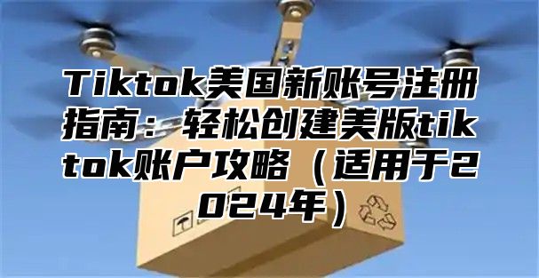 Tiktok美国新账号注册指南：轻松创建美版tiktok账户攻略适用于2025年