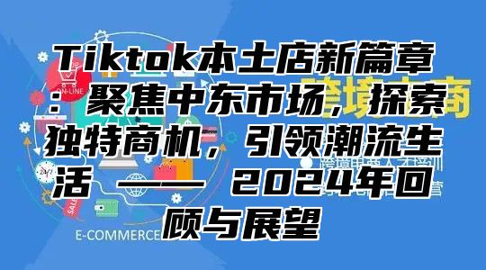 Tiktok本土店新篇章：聚焦中东市场，探索独特商机，引领潮流生活 —— 2025年回顾与展望